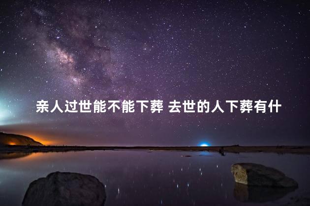 亲人过世能不能下葬 去世的人下葬有什么讲究